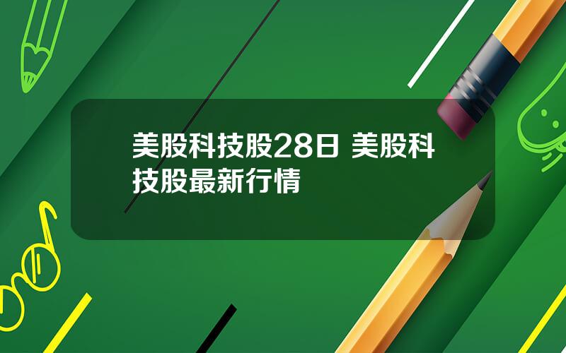 美股科技股28日 美股科技股最新行情